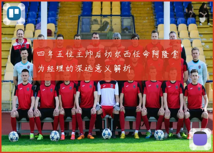 四年五位主帅后切尔西任命阿隆索为经理的深远意义解析