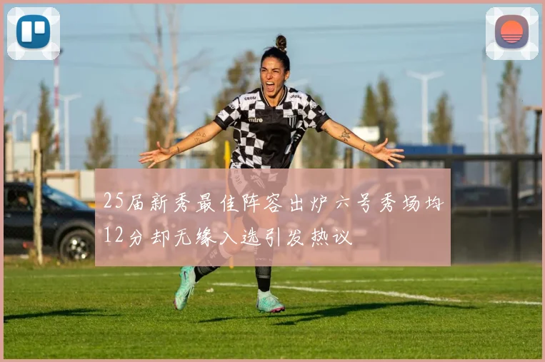 25届新秀最佳阵容出炉六号秀场均12分却无缘入选引发热议