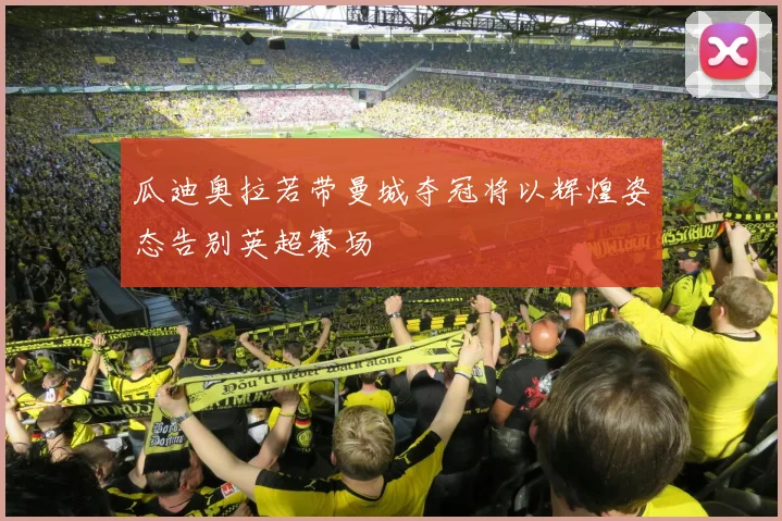 瓜迪奥拉若带曼城夺冠将以辉煌姿态告别英超赛场