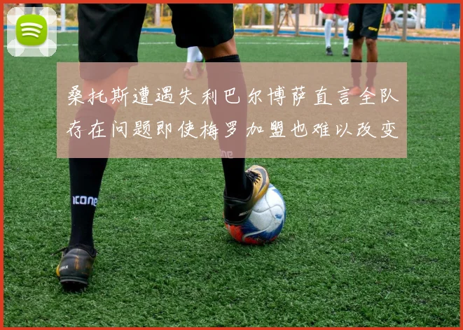 桑托斯遭遇失利巴尔博萨直言全队存在问题即使梅罗加盟也难以改变