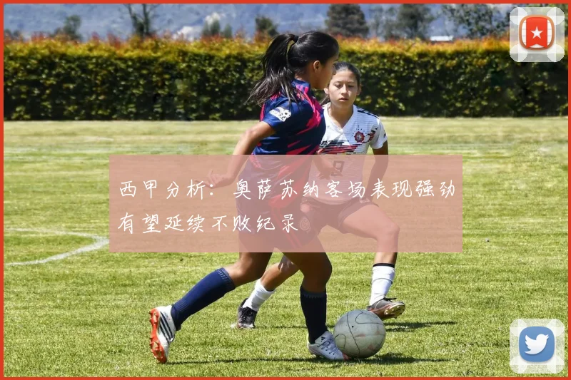 西甲分析：奥萨苏纳客场表现强劲有望延续不败纪录
