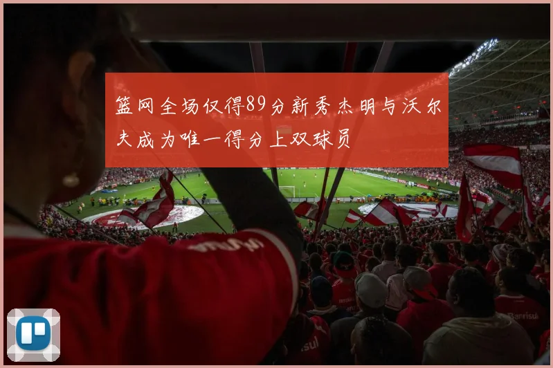 篮网全场仅得89分新秀杰明与沃尔夫成为唯一得分上双球员