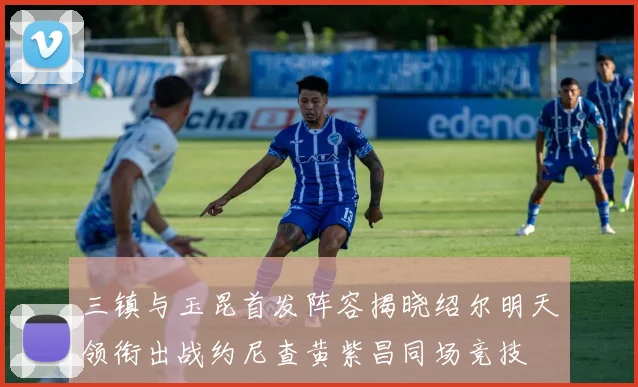 三镇与玉昆首发阵容揭晓绍尔明天领衔出战约尼查黄紫昌同场竞技