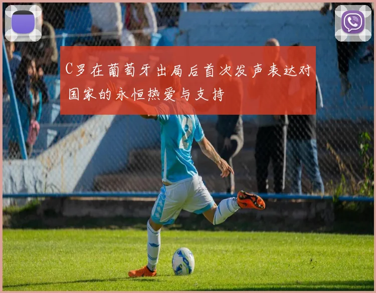 C罗在葡萄牙出局后首次发声表达对国家的永恒热爱与支持