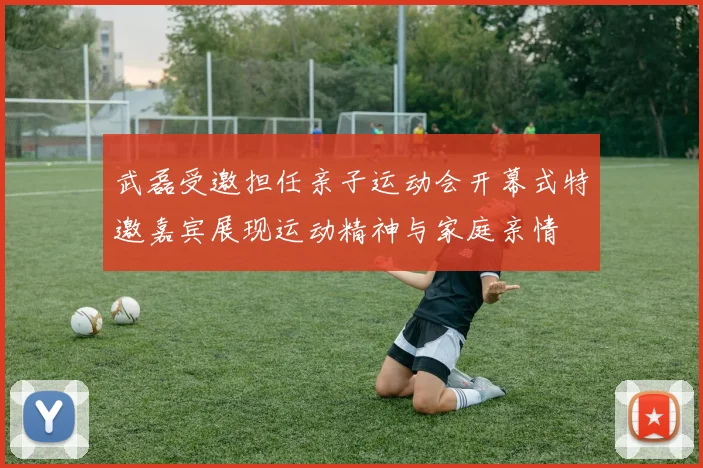 武磊受邀担任亲子运动会开幕式特邀嘉宾展现运动精神与家庭亲情