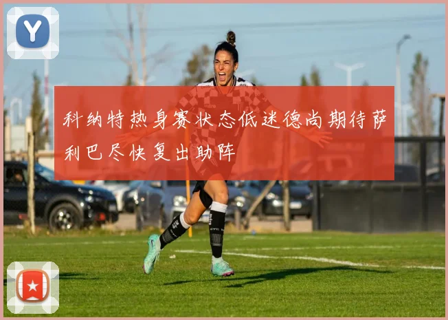 科纳特热身赛状态低迷德尚期待萨利巴尽快复出助阵