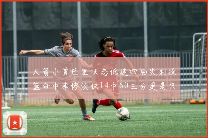 火箭小贾巴里状态低迷四场失利投篮命中率惨淡仅14中60三分更是只有2中27