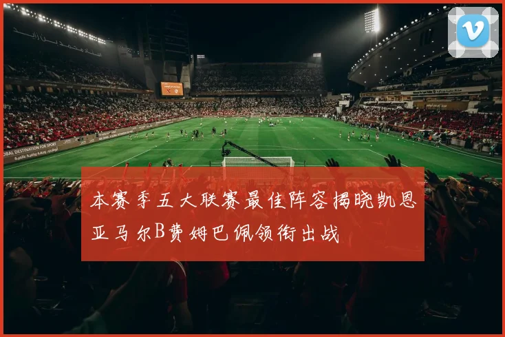 本赛季五大联赛最佳阵容揭晓凯恩亚马尔B费姆巴佩领衔出战